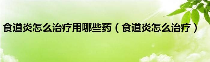 食道炎怎么治療用哪些藥（食道炎怎么治療）