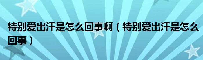 特別愛出汗是怎么回事?。ㄌ貏e愛出汗是怎么回事）