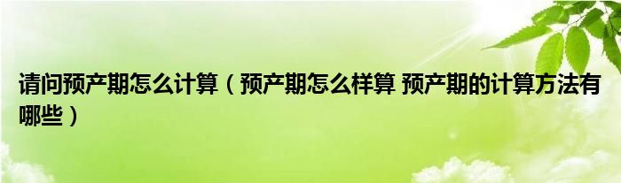 請(qǐng)問(wèn)預(yù)產(chǎn)期怎么計(jì)算（預(yù)產(chǎn)期怎么樣算 預(yù)產(chǎn)期的計(jì)算方法有哪些）