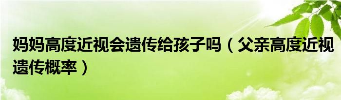 媽媽高度近視會(huì)遺傳給孩子嗎（父親高度近視遺傳概率）