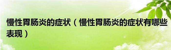 慢性胃腸炎的癥狀（慢性胃腸炎的癥狀有哪些表現(xiàn)）