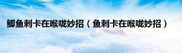 鯽魚(yú)刺卡在喉嚨妙招（魚(yú)刺卡在喉嚨妙招）