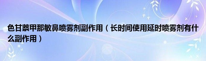 色甘萘甲那敏鼻噴霧劑副作用（長(zhǎng)時(shí)間使用延時(shí)噴霧劑有什么副作用）