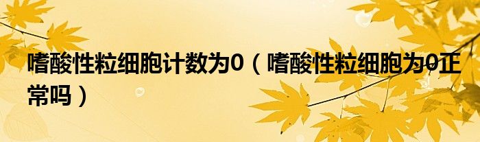 嗜酸性粒細(xì)胞計數(shù)為0（嗜酸性粒細(xì)胞為0正常嗎）