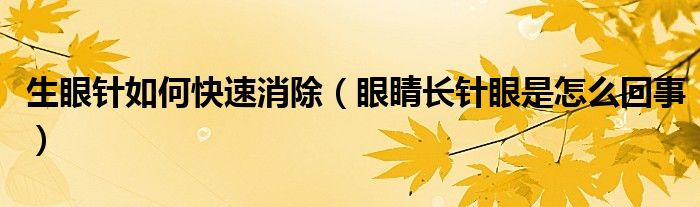 生眼針如何快速消除（眼睛長(zhǎng)針眼是怎么回事）