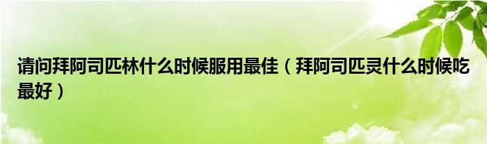 請問拜阿司匹林什么時(shí)候服用最佳（拜阿司匹靈什么時(shí)候吃最好）