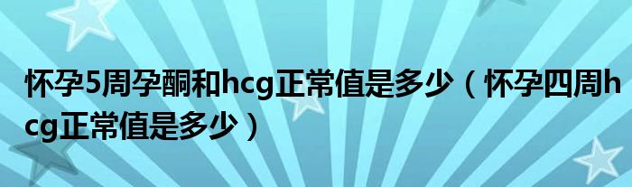 懷孕5周孕酮和hcg正常值是多少（懷孕四周hcg正常值是多少）