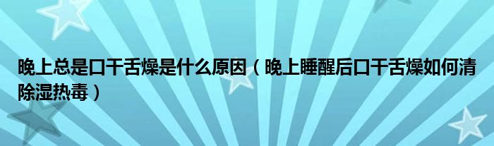 晚上總是口干舌燥是什么原因（晚上睡醒后口干舌燥如何清除濕熱毒）