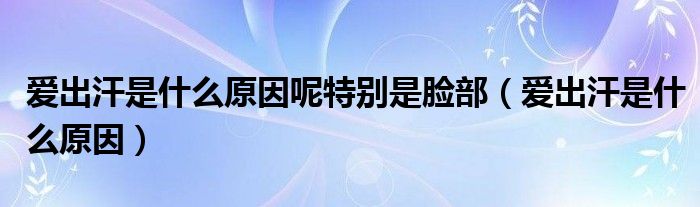 愛(ài)出汗是什么原因呢特別是臉部（愛(ài)出汗是什么原因）