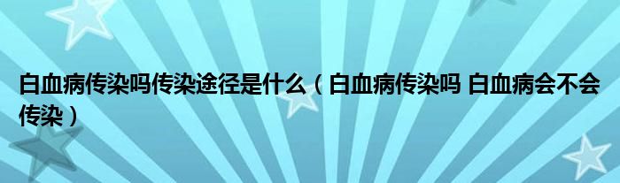 白血病傳染嗎傳染途徑是什么（白血病傳染嗎 白血病會(huì)不會(huì)傳染）