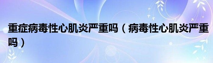 重癥病毒性心肌炎嚴(yán)重嗎（病毒性心肌炎嚴(yán)重嗎）