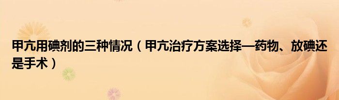 甲亢用碘劑的三種情況（甲亢治療方案選擇—藥物、放碘還是手術）