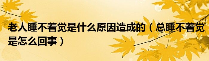 老人睡不著覺(jué)是什么原因造成的（總睡不著覺(jué)是怎么回事）