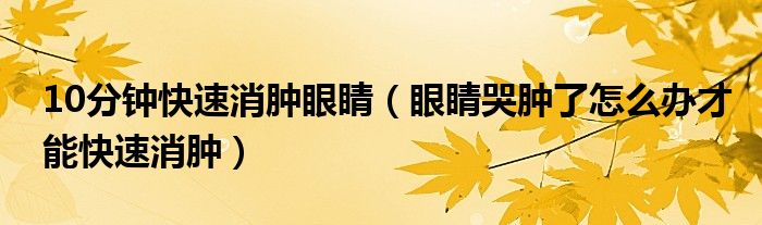 10分鐘快速消腫眼睛（眼睛哭腫了怎么辦才能快速消腫）