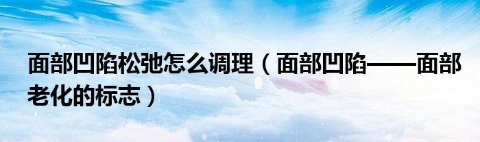 面部凹陷松弛怎么調(diào)理（面部凹陷——面部老化的標(biāo)志）