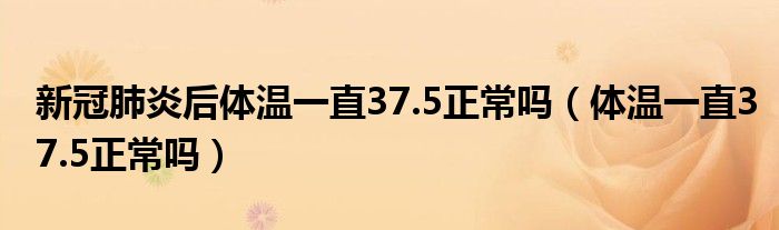 新冠肺炎后體溫一直37.5正常嗎（體溫一直37.5正常嗎）