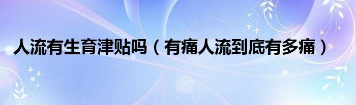 人流有生育津貼嗎（有痛人流到底有多痛）