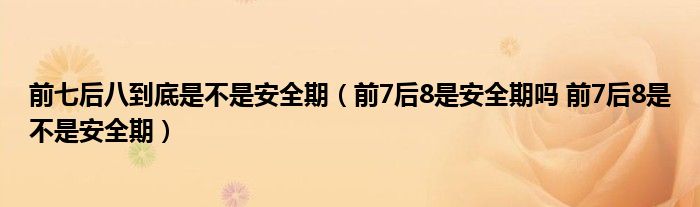 前七后八到底是不是安全期（前7后8是安全期嗎 前7后8是不是安全期）