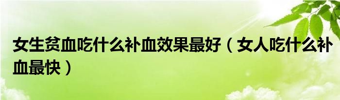 女生貧血吃什么補(bǔ)血效果最好（女人吃什么補(bǔ)血最快）