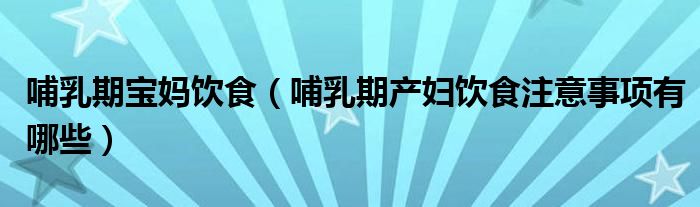 哺乳期寶媽飲食（哺乳期產(chǎn)婦飲食注意事項有哪些）