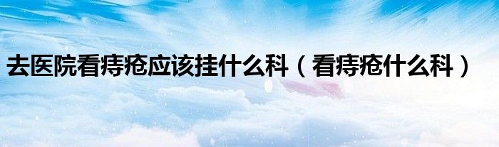 去醫(yī)院看痔瘡應(yīng)該掛什么科（看痔瘡什么科）