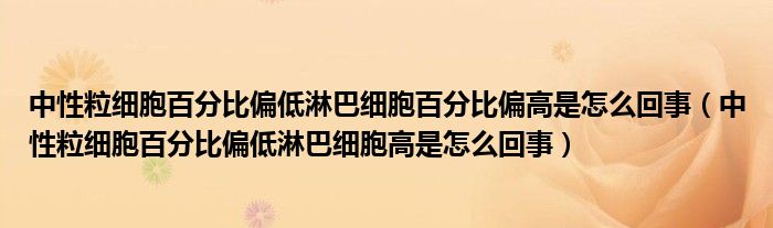 中性粒細胞百分比偏低淋巴細胞百分比偏高是怎么回事（中性粒細胞百分比偏低淋巴細胞高是怎么回事）