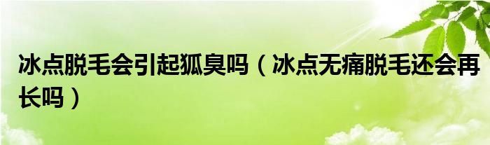 冰點(diǎn)脫毛會(huì)引起狐臭嗎（冰點(diǎn)無痛脫毛還會(huì)再長(zhǎng)嗎）