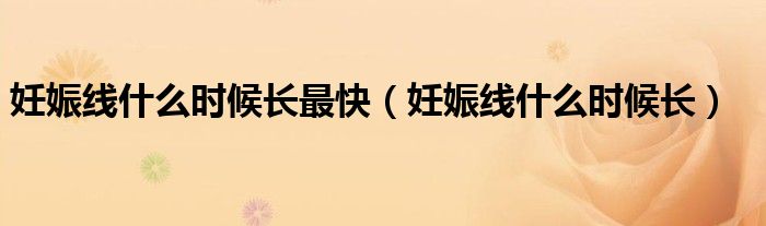 妊娠線什么時(shí)候長(zhǎng)最快（妊娠線什么時(shí)候長(zhǎng)）