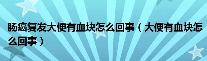 腸癌復發(fā)大便有血塊怎么回事（大便有血塊怎么回事）