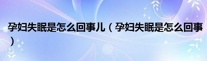 孕婦失眠是怎么回事兒（孕婦失眠是怎么回事）