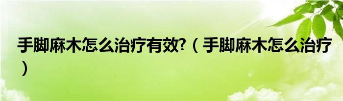 手腳麻木怎么治療有效?（手腳麻木怎么治療）