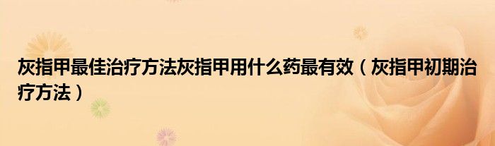 灰指甲最佳治療方法灰指甲用什么藥最有效（灰指甲初期治療方法）