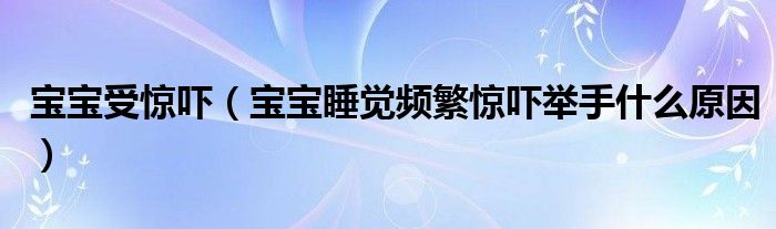 寶寶受驚嚇（寶寶睡覺(jué)頻繁驚嚇舉手什么原因）