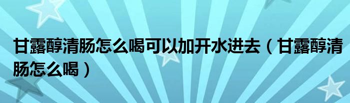 甘露醇清腸怎么喝可以加開水進去（甘露醇清腸怎么喝）