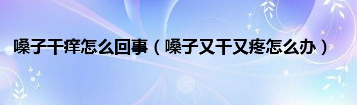 嗓子干癢怎么回事（嗓子又干又疼怎么辦）