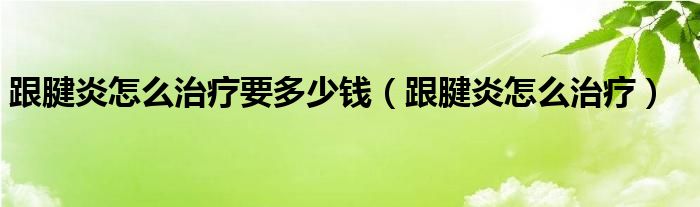 跟腱炎怎么治療要多少錢（跟腱炎怎么治療）