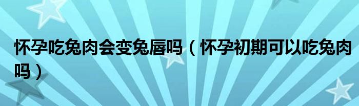 懷孕吃兔肉會變兔唇嗎（懷孕初期可以吃兔肉嗎）