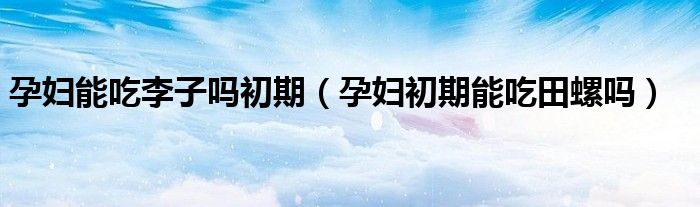 孕婦能吃李子嗎初期（孕婦初期能吃田螺嗎）