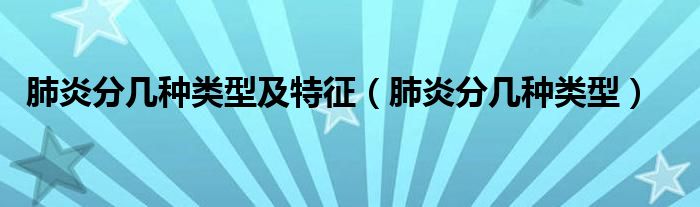 肺炎分幾種類型及特征（肺炎分幾種類型）