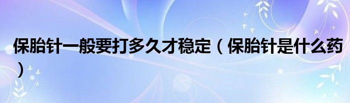 保胎針一般要打多久才穩(wěn)定（保胎針是什么藥）