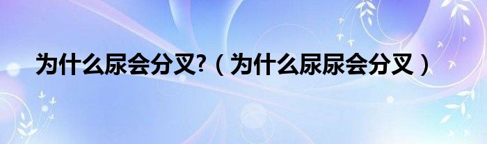 為什么尿會(huì)分叉?（為什么尿尿會(huì)分叉）