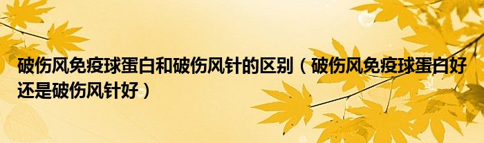 破傷風(fēng)免疫球蛋白和破傷風(fēng)針的區(qū)別（破傷風(fēng)免疫球蛋白好還是破傷風(fēng)針好）