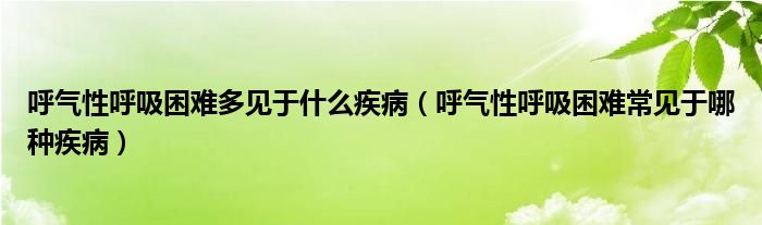 呼氣性呼吸困難多見于什么疾?。ê魵庑院粑щy常見于哪種疾?。? /></span>
		<span id=