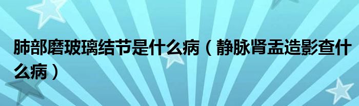 肺部磨玻璃結(jié)節(jié)是什么病（靜脈腎盂造影查什么?。? /></span>
		<span id=