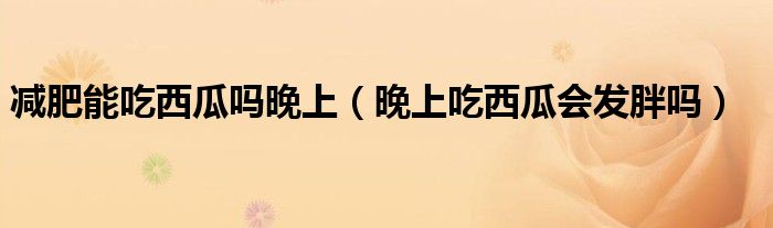 減肥能吃西瓜嗎晚上（晚上吃西瓜會(huì)發(fā)胖嗎）