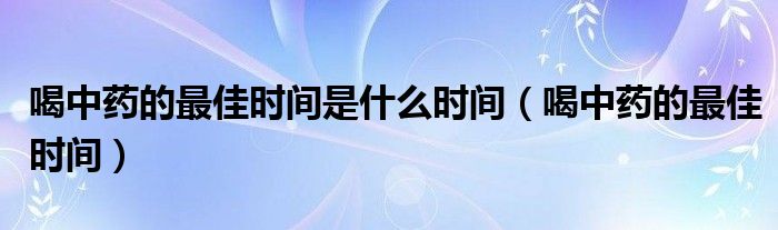 喝中藥的最佳時間是什么時間（喝中藥的最佳時間）