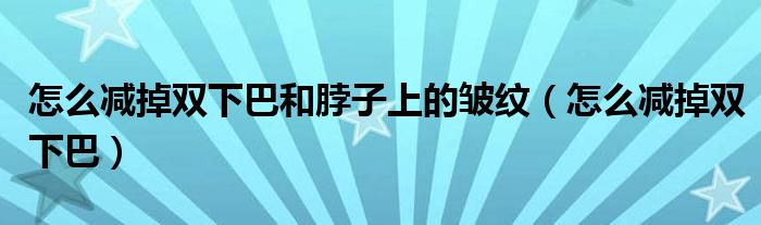 怎么減掉雙下巴和脖子上的皺紋（怎么減掉雙下巴）