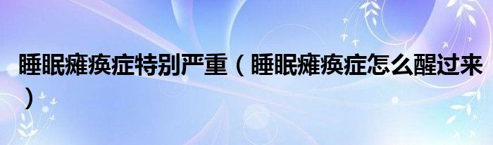 睡眠癱瘓癥特別嚴重（睡眠癱瘓癥怎么醒過來）