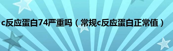 c反應(yīng)蛋白74嚴(yán)重嗎（常規(guī)c反應(yīng)蛋白正常值）