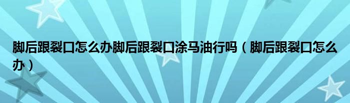 腳后跟裂口怎么辦腳后跟裂口涂馬油行嗎（腳后跟裂口怎么辦）